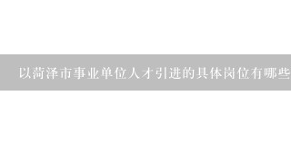 以菏泽市事业单位人才引进的具体岗位有哪些?